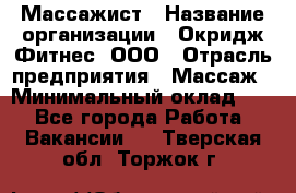 Массажист › Название организации ­ Окридж Фитнес, ООО › Отрасль предприятия ­ Массаж › Минимальный оклад ­ 1 - Все города Работа » Вакансии   . Тверская обл.,Торжок г.